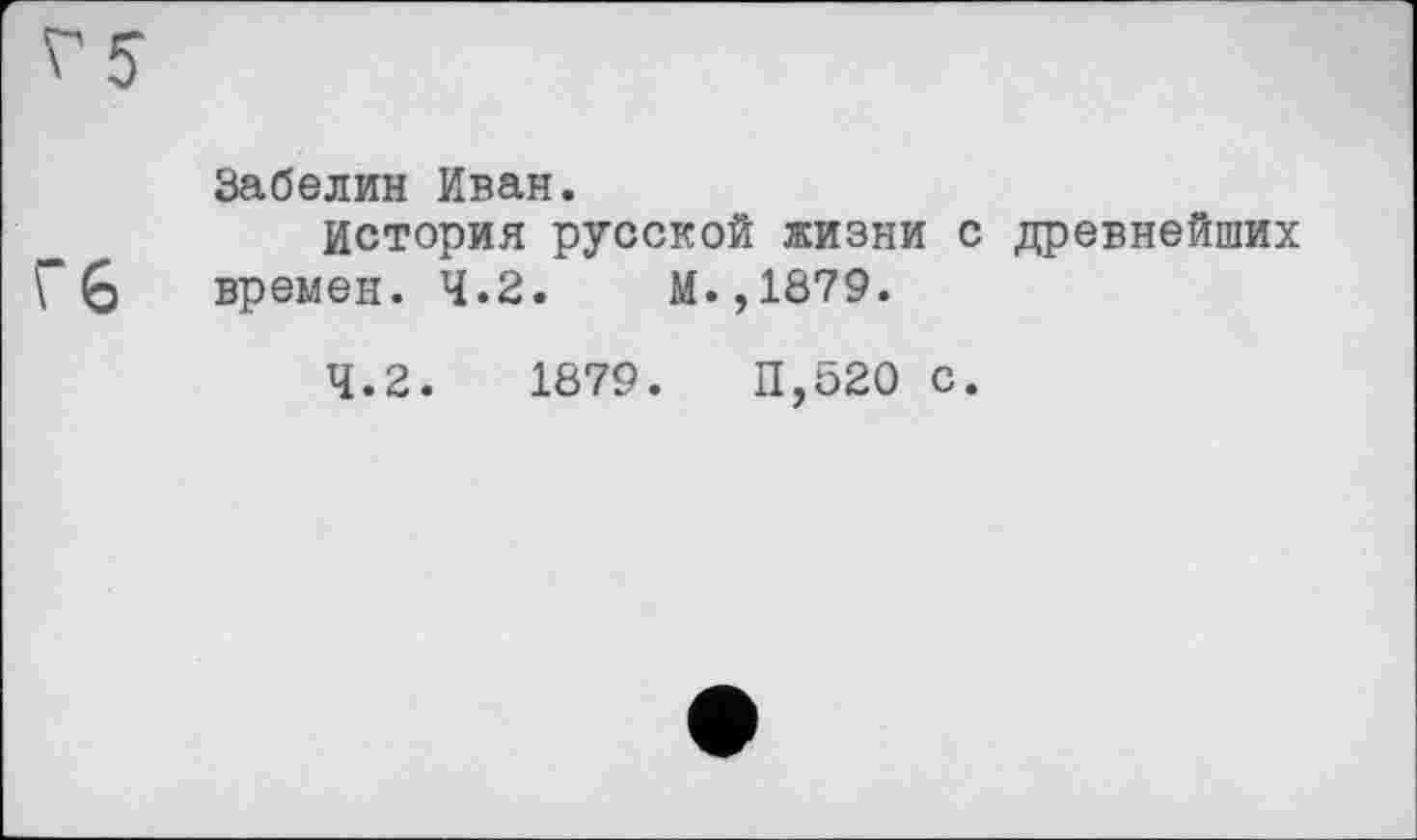 ﻿Забелин Иван.
История русской жизни с древнейших времен. 4.2.	М.,1879.
4.2.	1879.	П,520 с.